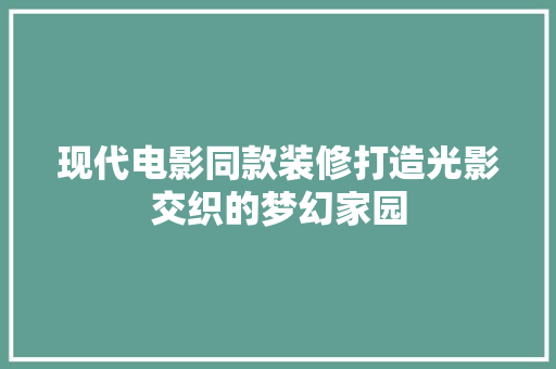 现代电影同款装修打造光影交织的梦幻家园