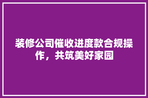 装修公司催收进度款合规操作，共筑美好家园