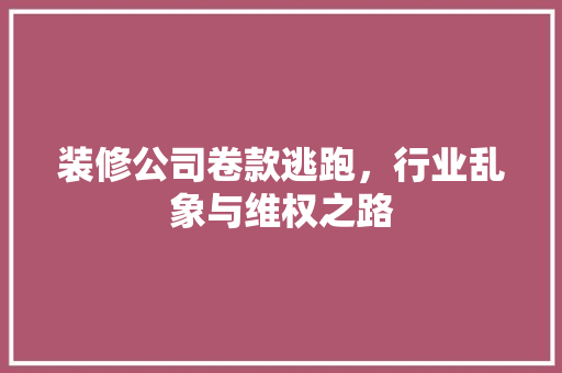 装修公司卷款逃跑，行业乱象与维权之路