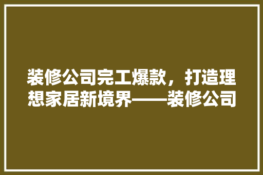 装修公司完工爆款，打造理想家居新境界——装修公司装修流程与方法