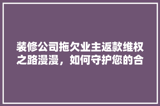 装修公司拖欠业主返款维权之路漫漫，如何守护您的合法权益
