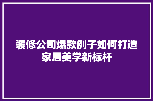 装修公司爆款例子如何打造家居美学新标杆