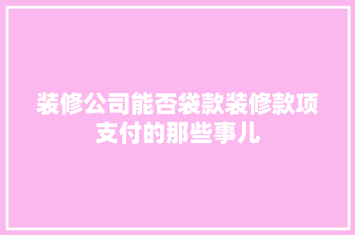 装修公司能否袋款装修款项支付的那些事儿