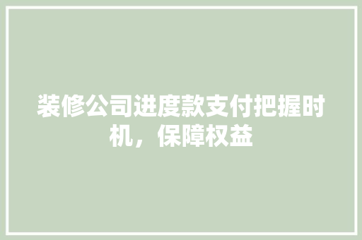 装修公司进度款支付把握时机，保障权益