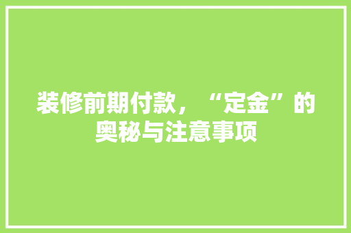 装修前期付款，“定金”的奥秘与注意事项