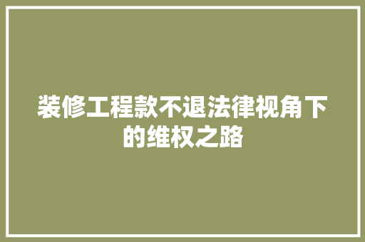 装修工程款不退法律视角下的维权之路  第1张