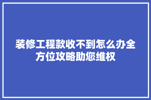 装修工程款收不到怎么办全方位攻略助您维权