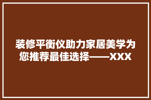 装修平衡仪助力家居美学为您推荐最佳选择——XXX型号  第1张