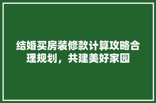 结婚买房装修款计算攻略合理规划，共建美好家园