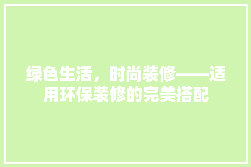 绿色生活，时尚装修——适用环保装修的完美搭配