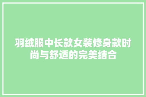 羽绒服中长款女装修身款时尚与舒适的完美结合
