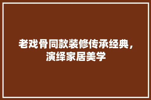 老戏骨同款装修传承经典，演绎家居美学
