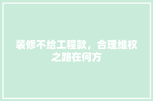 装修不给工程款，合理维权之路在何方