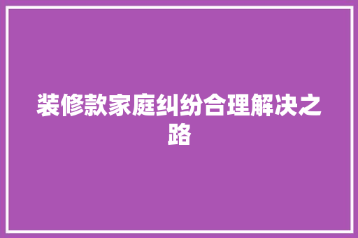 装修款家庭纠纷合理解决之路
