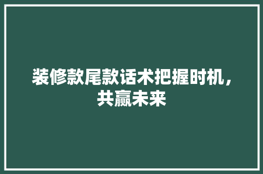 装修款尾款话术把握时机，共赢未来