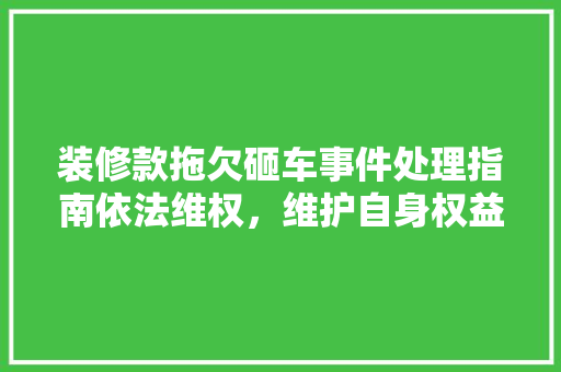 装修款拖欠砸车事件处理指南依法维权，维护自身权益