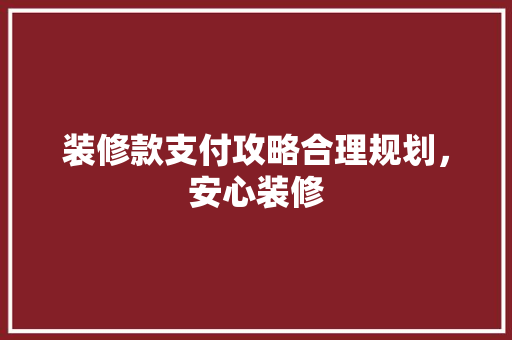 装修款支付攻略合理规划，安心装修