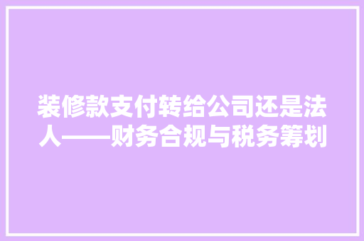 装修款支付转给公司还是法人——财务合规与税务筹划