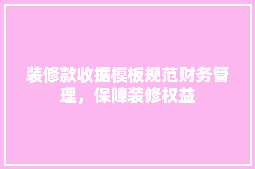 装修款收据模板规范财务管理，保障装修权益