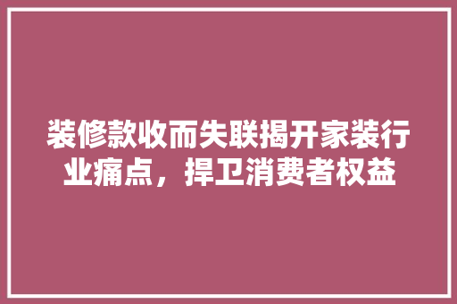 装修款收而失联揭开家装行业痛点，捍卫消费者权益