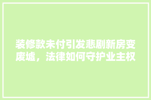 装修款未付引发悲剧新房变废墟，法律如何守护业主权益