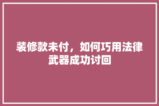 装修款未付，如何巧用法律武器成功讨回