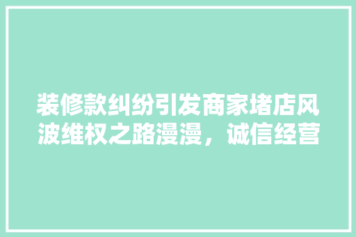 装修款纠纷引发商家堵店风波维权之路漫漫，诚信经营何去何从