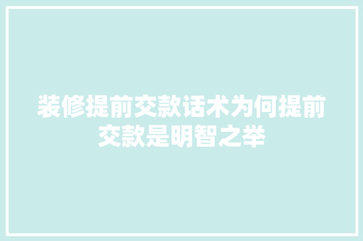 装修提前交款话术为何提前交款是明智之举  第1张
