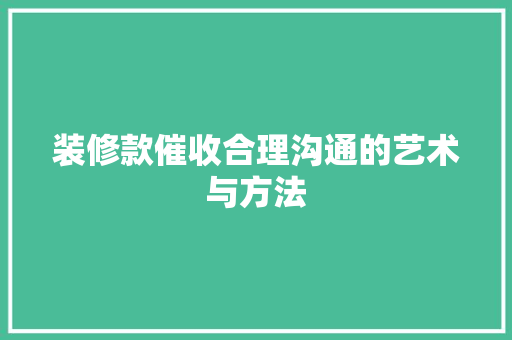 装修款催收合理沟通的艺术与方法