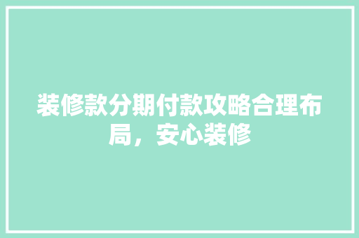装修款分期付款攻略合理布局，安心装修