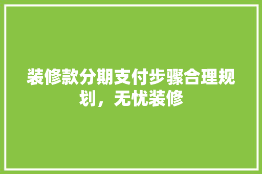 装修款分期支付步骤合理规划，无忧装修