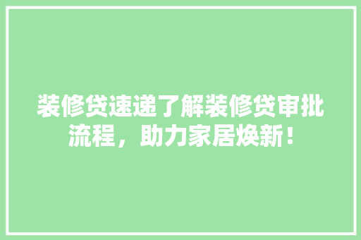装修贷速递了解装修贷审批流程，助力家居焕新！
