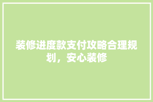 装修进度款支付攻略合理规划，安心装修