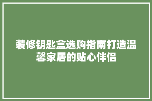 装修钥匙盒选购指南打造温馨家居的贴心伴侣