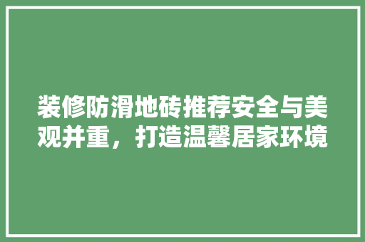 装修防滑地砖推荐安全与美观并重，打造温馨居家环境