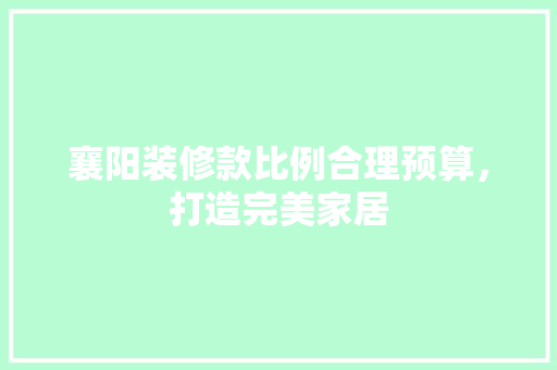 襄阳装修款比例合理预算，打造完美家居