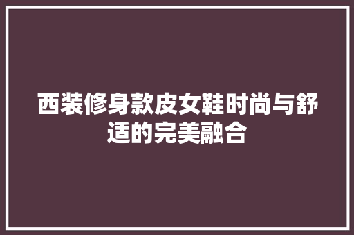 西装修身款皮女鞋时尚与舒适的完美融合