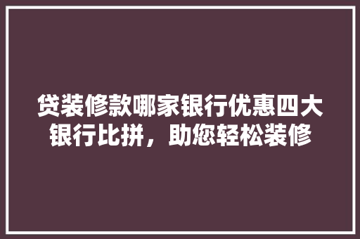 贷装修款哪家银行优惠四大银行比拼，助您轻松装修  第1张