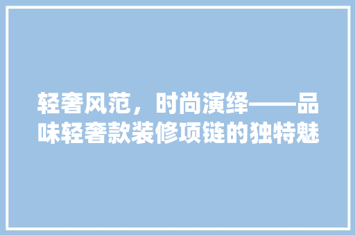 轻奢风范，时尚演绎——品味轻奢款装修项链的独特魅力