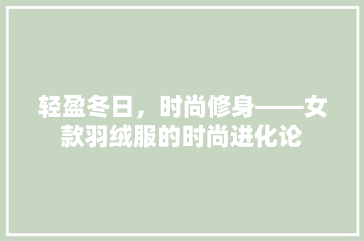 轻盈冬日，时尚修身——女款羽绒服的时尚进化论