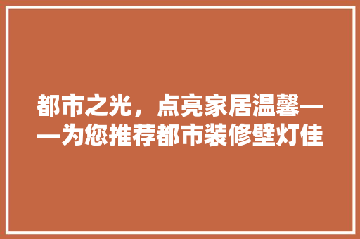 都市之光，点亮家居温馨——为您推荐都市装修壁灯佳品