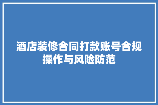 酒店装修合同打款账号合规操作与风险防范