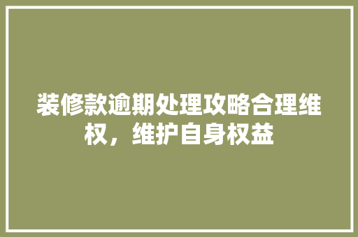 装修款逾期处理攻略合理维权，维护自身权益