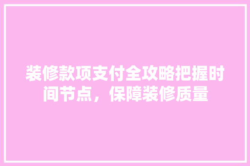 装修款项支付全攻略把握时间节点，保障装修质量