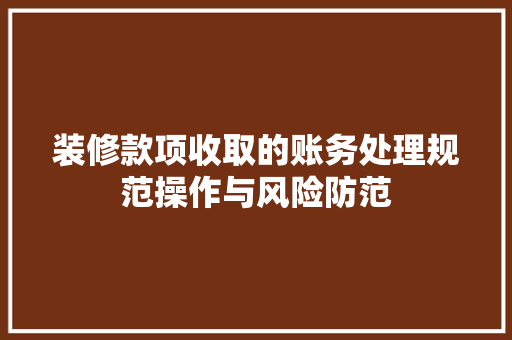 装修款项收取的账务处理规范操作与风险防范  第1张