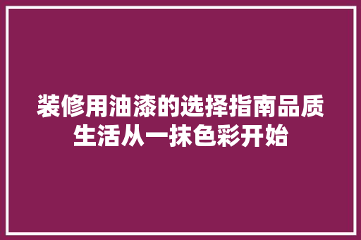 装修用油漆的选择指南品质生活从一抹色彩开始