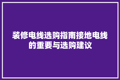 装修电线选购指南接地电线的重要与选购建议