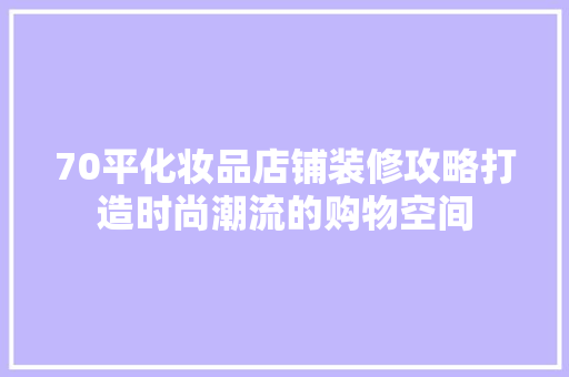 70平化妆品店铺装修攻略打造时尚潮流的购物空间