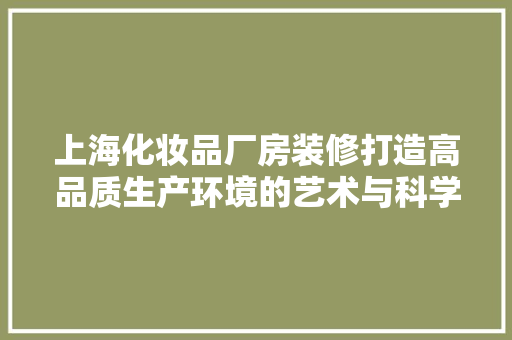 上海化妆品厂房装修打造高品质生产环境的艺术与科学