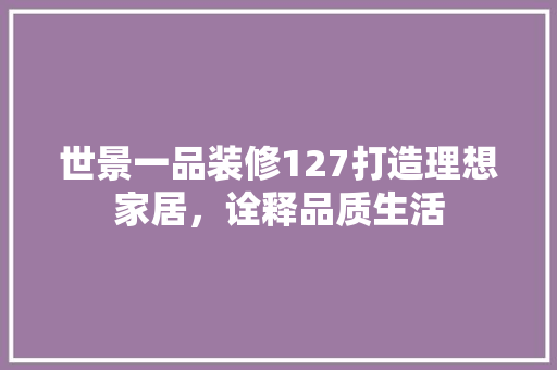世景一品装修127打造理想家居，诠释品质生活